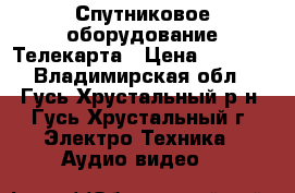 Спутниковое оборудование Телекарта › Цена ­ 3 500 - Владимирская обл., Гусь-Хрустальный р-н, Гусь-Хрустальный г. Электро-Техника » Аудио-видео   